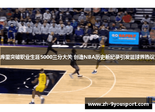 库里突破职业生涯5000三分大关 创造NBA历史新纪录引发篮球界热议