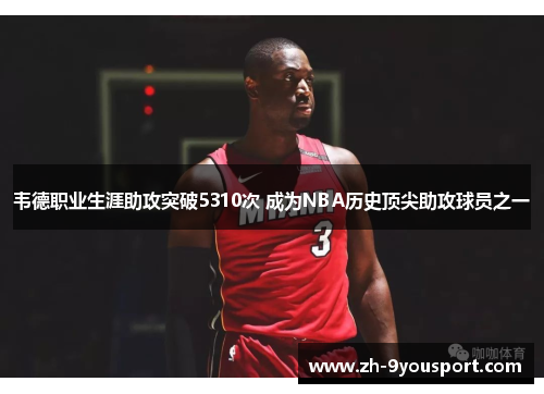 韦德职业生涯助攻突破5310次 成为NBA历史顶尖助攻球员之一