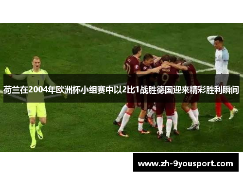 荷兰在2004年欧洲杯小组赛中以2比1战胜德国迎来精彩胜利瞬间