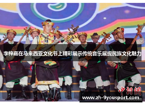 李梓嘉在马来西亚文化节上精彩展示传统音乐展现民族文化魅力
