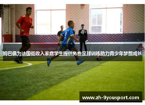 姆巴佩为法国低收入家庭学生提供免费足球训练助力青少年梦想成长
