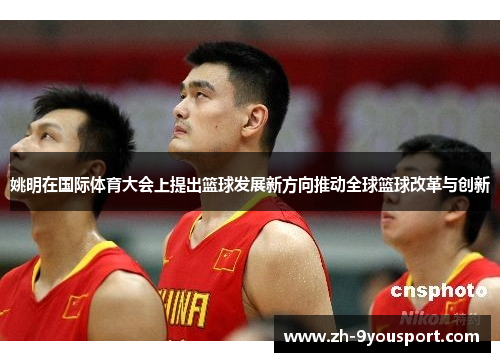 姚明在国际体育大会上提出篮球发展新方向推动全球篮球改革与创新
