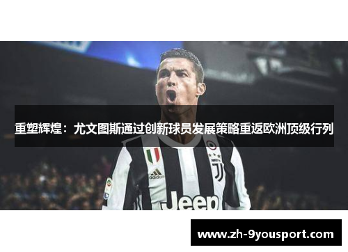 重塑辉煌：尤文图斯通过创新球员发展策略重返欧洲顶级行列