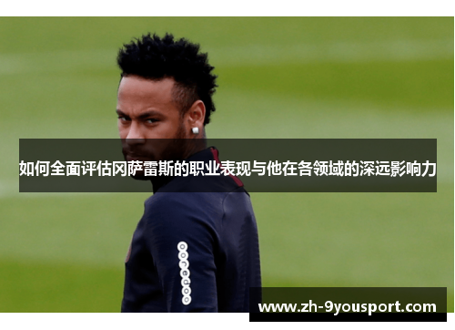 如何全面评估冈萨雷斯的职业表现与他在各领域的深远影响力