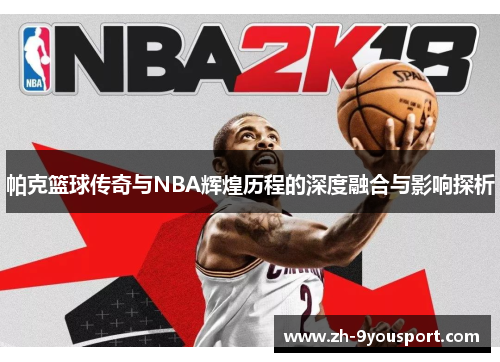 帕克篮球传奇与NBA辉煌历程的深度融合与影响探析