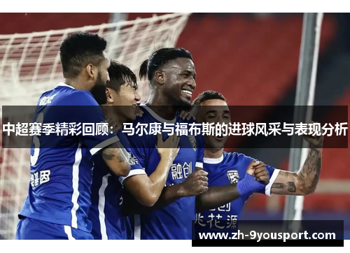 中超赛季精彩回顾：马尔康与福布斯的进球风采与表现分析