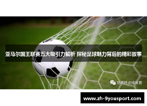 亚马尔国王联赛五大吸引力解析 探秘足球魅力背后的精彩故事