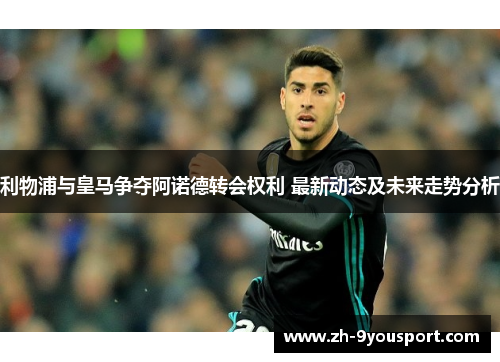 利物浦与皇马争夺阿诺德转会权利 最新动态及未来走势分析