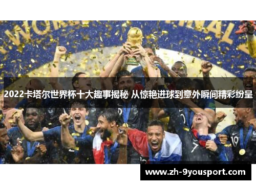 2022卡塔尔世界杯十大趣事揭秘 从惊艳进球到意外瞬间精彩纷呈