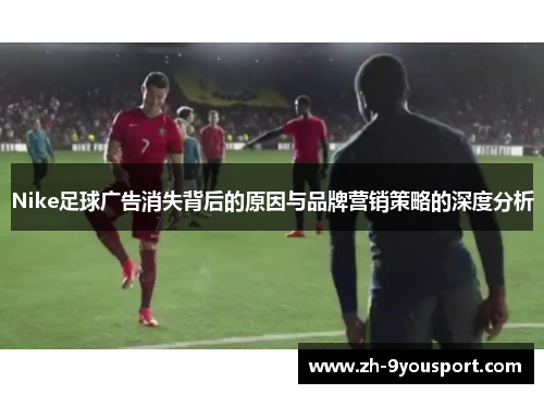 Nike足球广告消失背后的原因与品牌营销策略的深度分析