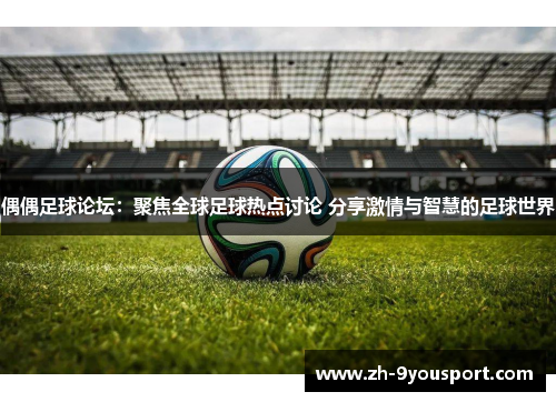 偶偶足球论坛：聚焦全球足球热点讨论 分享激情与智慧的足球世界