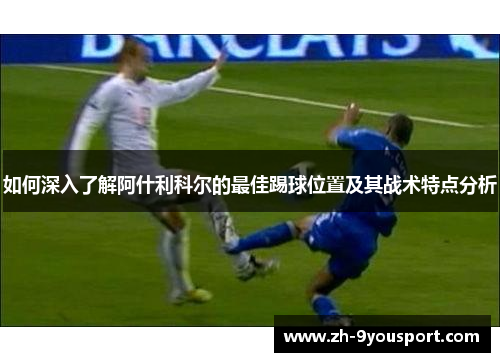 如何深入了解阿什利科尔的最佳踢球位置及其战术特点分析
